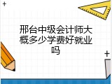 邢台中级会计师大概多少学费好就业吗