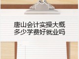 唐山会计实操大概多少学费好就业吗
