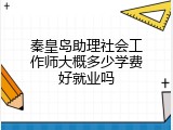 秦皇岛助理社会工作师大概多少学费好就业吗
