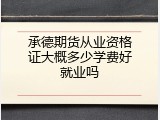 承德期货从业资格证大概多少学费好就业吗