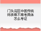 门头沟区中医传统师承难不难考具体怎么考证