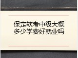 保定软考中级大概多少学费好就业吗