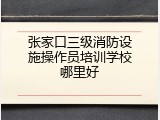 张家口三级消防设施操作员培训学校哪里好