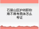 石景山区护师职称难不难考具体怎么考证