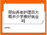 邢台养老护理员大概多少学费好就业吗