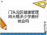 门头沟区健康管理师大概多少学费好就业吗