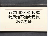 石景山区中医传统师承难不难考具体怎么考证