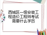 西城区一级安装工程造价工程师考试需要什么学历