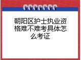 朝阳区护士执业资格难不难考具体怎么考证