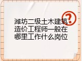 潍坊二级土木建筑造价工程师一般在哪里工作什么岗位