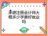 承德注册会计师大概多少学费好就业吗