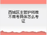西城区主管护师难不难考具体怎么考证