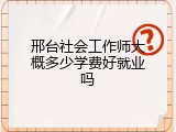 邢台社会工作师大概多少学费好就业吗