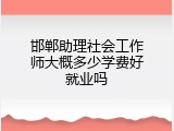 邯郸助理社会工作师大概多少学费好就业吗