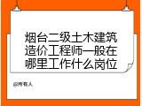 烟台二级土木建筑造价工程师一般在哪里工作什么岗位