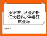 承德银行从业资格证大概多少学费好就业吗