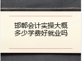 邯郸会计实操大概多少学费好就业吗