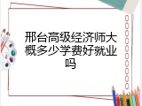邢台高级经济师大概多少学费好就业吗