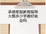 承德家庭教育指导大概多少学费好就业吗