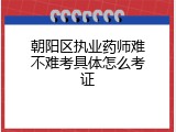朝阳区执业药师难不难考具体怎么考证