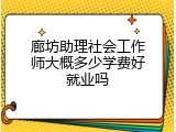 廊坊助理社会工作师大概多少学费好就业吗