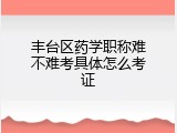 丰台区药学职称难不难考具体怎么考证