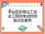 丰台区初级化工安全工程师考试时间地点及费用