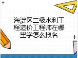海淀区二级水利工程造价工程师在哪里学怎么报名