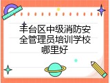 丰台区中级消防安全管理员培训学校哪里好