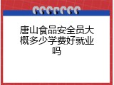 唐山食品安全员大概多少学费好就业吗