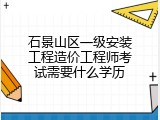 石景山区一级安装工程造价工程师考试需要什么学历