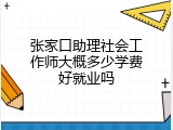 张家口助理社会工作师大概多少学费好就业吗