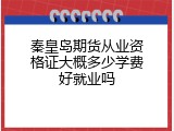 秦皇岛期货从业资格证大概多少学费好就业吗