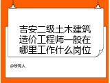 吉安二级土木建筑造价工程师一般在哪里工作什么岗位