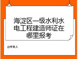 海淀区一级水利水电工程建造师证在哪里报考