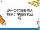 沧州公共营养师大概多少学费好就业吗