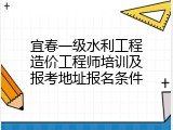 宜春一级水利工程造价工程师培训及报考地址报名条件
