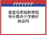 秦皇岛家庭教育指导大概多少学费好就业吗