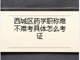 西城区药学职称难不难考具体怎么考证