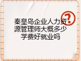 秦皇岛企业人力资源管理师大概多少学费好就业吗