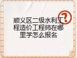 顺义区二级水利工程造价工程师在哪里学怎么报名