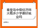 秦皇岛中级经济师大概多少学费好就业吗