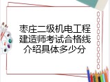 枣庄二级机电工程建造师考试合格线介绍具体多少分