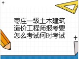 枣庄一级土木建筑造价工程师报考要怎么考试何时考试