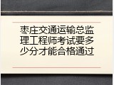 枣庄交通运输总监理工程师考试要多少分才能合格通过