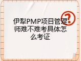 伊犁PMP项目管理师难不难考具体怎么考证
