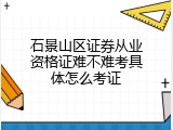 石景山区证券从业资格证难不难考具体怎么考证