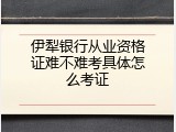 伊犁银行从业资格证难不难考具体怎么考证