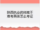 陕西执业药师难不难考具体怎么考证