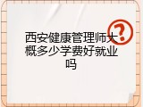 西安健康管理师大概多少学费好就业吗